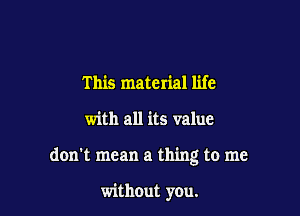 This material life

with all its value

don't mean a thing to me

without you.