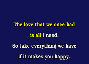 The love that we once had
is all I need.

50 take everything we have

if it makes you happy.