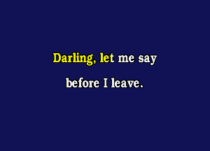 Darling. let me say

before I leave.
