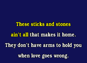 These sticks and stones
ain't all that makes it home.
They don't have arms to hold you

when love goes wrong.