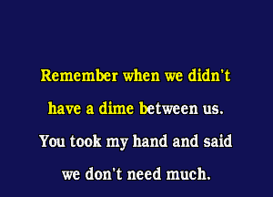 Remember when we didn't
have a dime between us.
You took my hand and said

we don't need much.