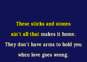 These sticks and stones
ain't all that makes it home.
They don't have arms to hold you

when love goes wrong.