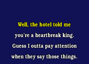 Well. the hotel told me
you're a heartbreak king.
Guess I outta pay attention

when they say those things.