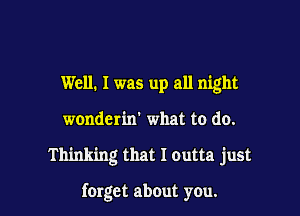 Well. I was up all night
wonderin' what to do.

Thinking that I outta just

forget about you.