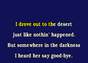 I drove out to the desert
just like nothin' happened.
But somewhere in the darkness

I heard her say good-bye.