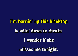 I'm burnin' up this blacktop
headin' down to Austin.
I wonder if she

misses me tonight.
