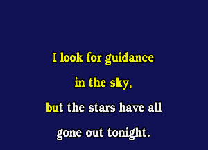 I look for guidance
in the sky.

but the stars have all

gone out tonight.