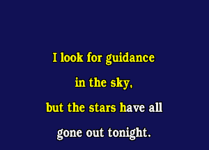 I look for guidance
in the sky.

but the stars have all

gone out tonight.