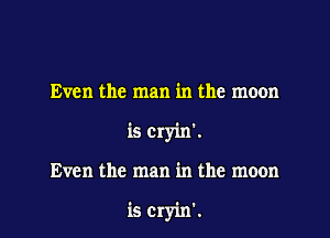 Even the man in the moon

is Cryin'.

Even the man in the moon

is Cryin'.