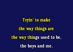Tryin' to make

the way things are

the way things used to be.

the boys and me.