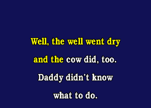 Well. the well went dry

and the cow did. too.

Daddy didn't know

what to do.