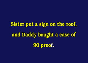 Sister put a sign on the roof.

and Daddy bought a case of
90 proof.