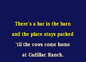 There's a bar in the barn
and the place stays packed
'til the cows come home

at Cadillac Ranch.