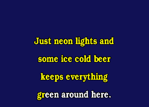 Just neon lights and

some ice cold beer

keeps everything

green around here.