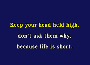 Keep your head held high.

don't ask them why.

because life is short.