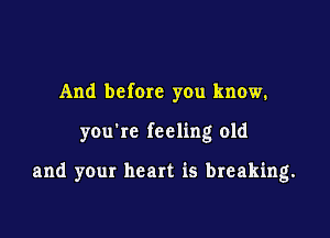 And before you know.

you're feeling old

and your heart is breaking.