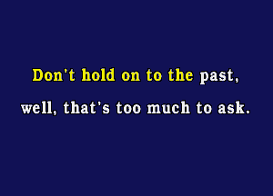 Don't hold on to the past.

well. that's too much to ask.