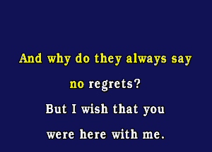 And why do they always say

no regrets?
But I wish that you

were here with me.