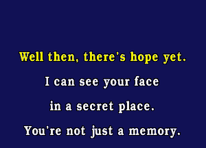 Well then. there s hope yet.
I can see your face

in a secret place.

You're not just a memory.