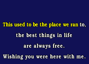 This used to be the place we ran to.
the best things in life
are always free.

Wishing you were here with me.