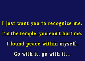 I just want you to recognize me.
I'm the temple. you can't hurt me.
I found peace within myself.

Go with it1 go with it...