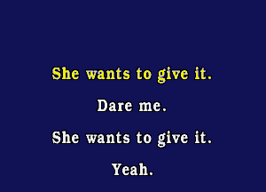 She wants to give it.

Dare me.
She wants to give it.

Yeah.