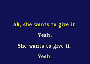 Ah, she wants to give it.

Yeah.
She wants to give it.

Yeah.