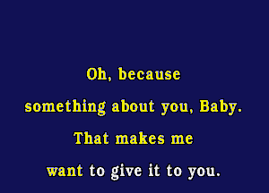 0h, because

something about you, Baby.

That makes me

want to give it to you.