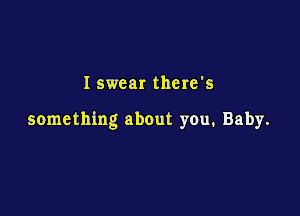 I swear there's

something about you. Baby.