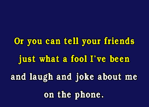 Or you can tell your friends
just what a fool I've been
and laugh and joke about me

on the phone.