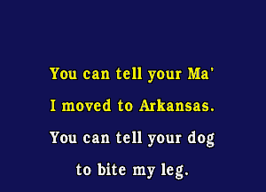 You can tell your Ma'
1 moved to Arkansas.

You can tell your dog

to bite my leg.