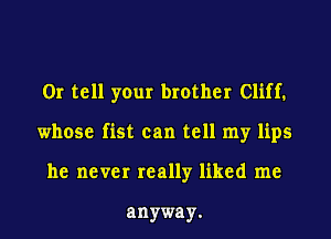 Or tell your brother Cliff1
whose fist can tell my lips
he never really liked me

anyway.