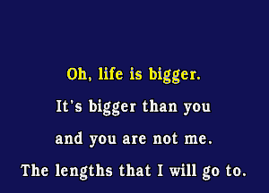 0h. life is bigger.

It's bigger than you

and you are not me.

The lengths that I will go to.