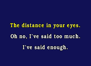 The distance in your eyes.

on no. I've said too much.

I've said enough.