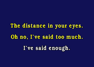 The distance in your eyes.

011 no, I've said too much.

I've said enough.