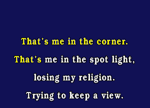 That's me in the corner.

That's me in the spot light.

losing my religion.

Trying to keep a view.