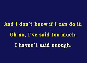 And I don't know ifI can do it.

Oh no, I've said too much.

I haven't said enough.