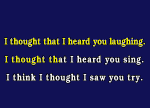 I thought that I heard you laughing.
I thought that I heard you sing.
I think I thought I saw you try.