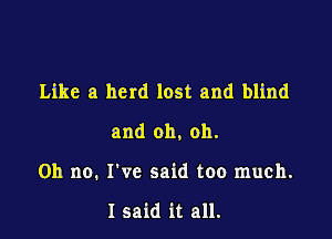 Like a herd lost and blind

and oh, oh.

Oh no. I've said too much.

I said it all.