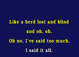 Like a herd lost and blind

and oh, oh.

Oh no, I've said too much.

I said it all.