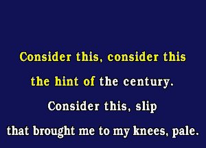 Consider this, consider this
the hint of the century.
Consider this. slip

that brought me to my knees. pale.