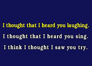 I thought that I heard you laughing.
I thought that I heard you sing.
I think I thought I saw you try.
