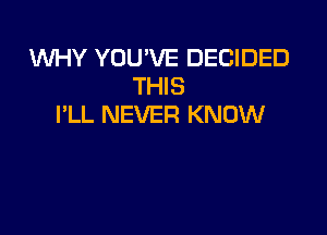 WHY YOU'VE DECIDED
THIS
I'LL NEVER KNOW