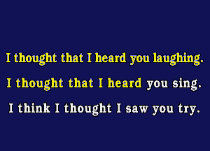 I thought that I heard you laughing.
I thought that I heard you sing.
I think I thought I saw you try.
