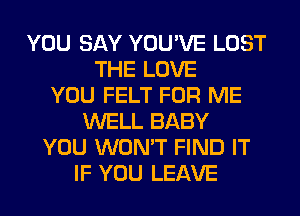 YOU SAY YOU'VE LOST
THE LOVE
YOU FELT FOR ME
WELL BABY
YOU WON'T FIND IT
IF YOU LEAVE
