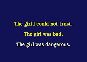 The girl I could not trust.

The girl was bad.

The girl was dangerous.