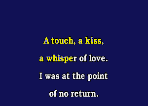 A touch, a kiss.

a whisper of love.

I was at the point

of no return.