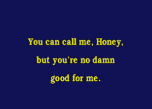 You can call me, Honey,

but you're no damn

good for me.