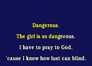 Dangerous.
The girl is so dangerous.
I have to pray to God.

'cause I know how lust can blind.