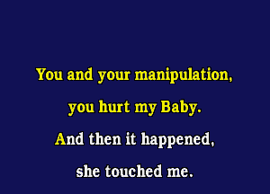 You and yeur manipulation.
you hurt my Baby.
And then it happened.

she touched me.